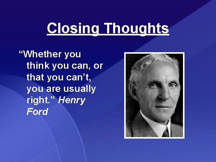 Closing Thoughts “Whether you think you can, or that you can’t, you are usually