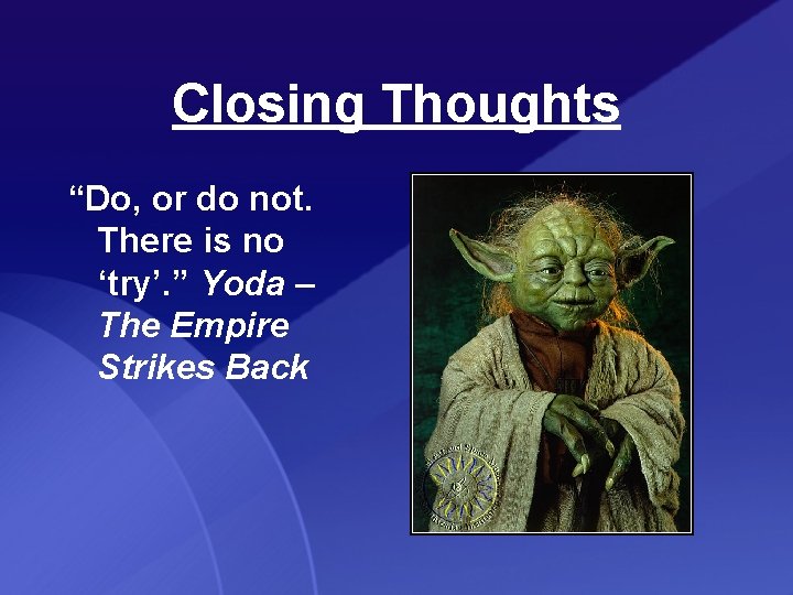 Closing Thoughts “Do, or do not. There is no ‘try’. ” Yoda – The