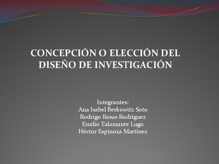 CONCEPCIÓN O ELECCIÓN DEL DISEÑO DE INVESTIGACIÓN Integrantes: Ana Isabel Berkowitz Soto Rodrigo Rosas CONCEPCIÓN O ELECCIÓN DEL DISEÑO DE INVESTIGACIÓN Integrantes: Ana Isabel Berkowitz Soto Rodrigo Rosas