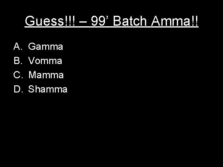 Guess!!! – 99’ Batch Amma!! A. B. C. D. Gamma Vomma Mamma Shamma 