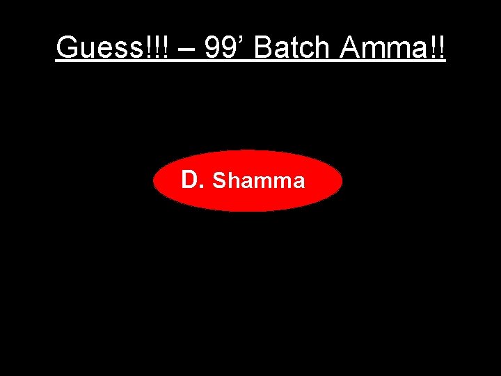 Guess!!! – 99’ Batch Amma!! D. Shamma 
