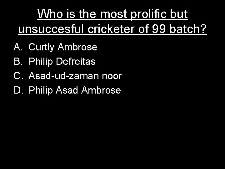 Who is the most prolific but unsuccesful cricketer of 99 batch? A. B. C.