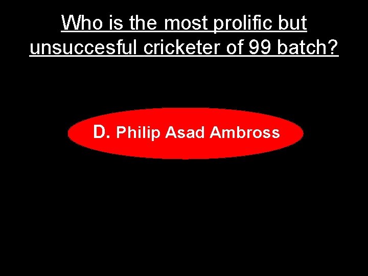 Who is the most prolific but unsuccesful cricketer of 99 batch? D. Philip Asad