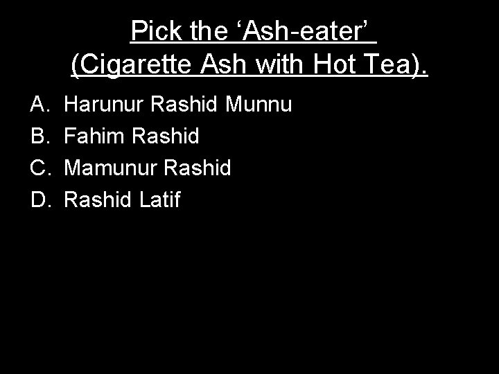 Pick the ‘Ash-eater’ (Cigarette Ash with Hot Tea). A. B. C. D. Harunur Rashid