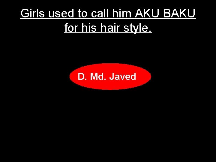 Girls used to call him AKU BAKU for his hair style. D. Md. Javed