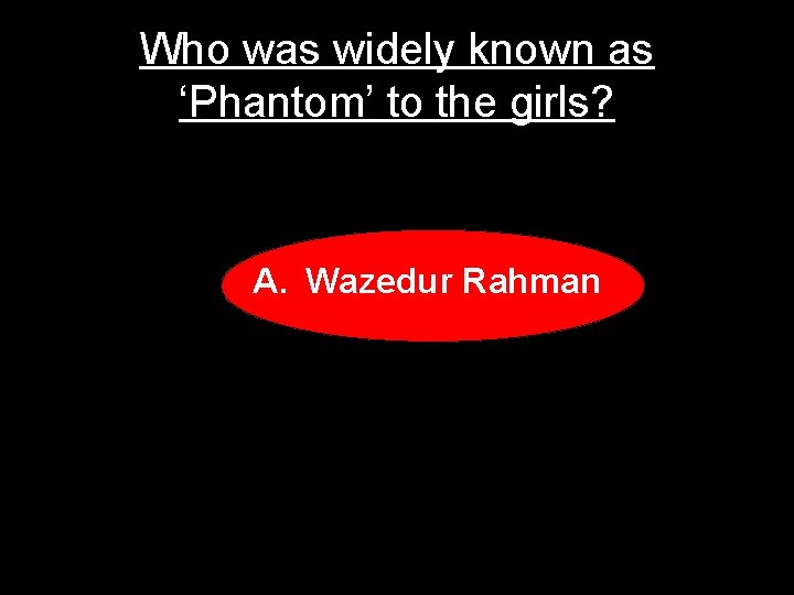 Who was widely known as ‘Phantom’ to the girls? A. Wazedur Rahman 