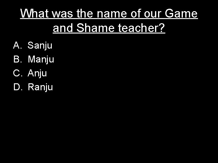 What was the name of our Game and Shame teacher? A. B. C. D.