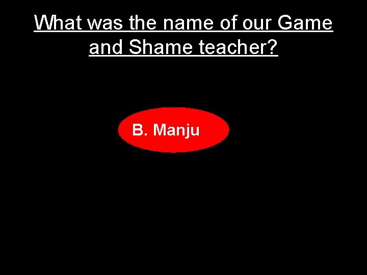 What was the name of our Game and Shame teacher? B. Manju 