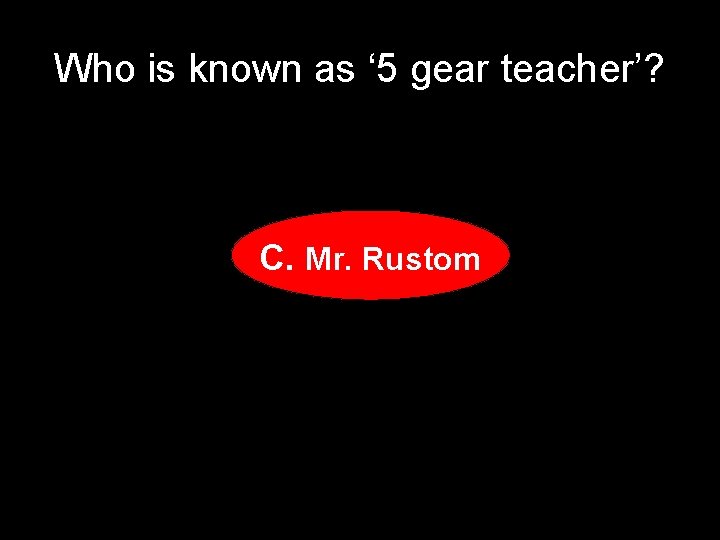 Who is known as ‘ 5 gear teacher’? C. Mr. Rustom 