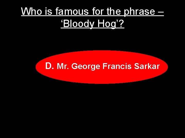 Who is famous for the phrase – ‘Bloody Hog’? D. Mr. George Francis Sarkar