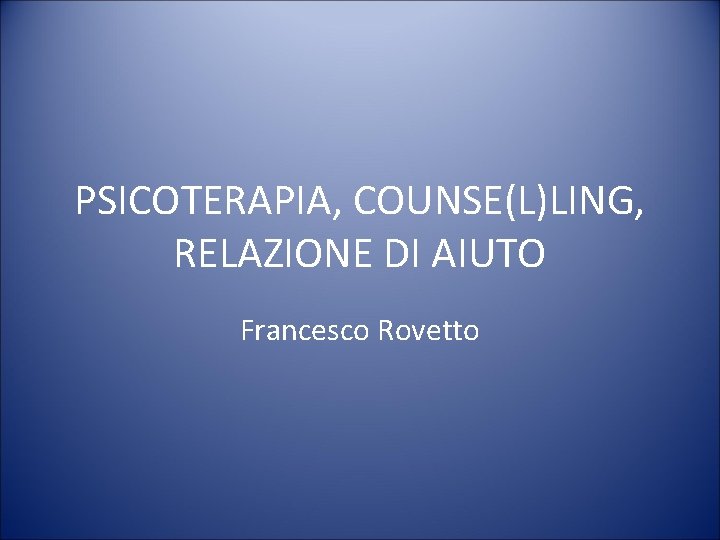 PSICOTERAPIA, COUNSE(L)LING, RELAZIONE DI AIUTO Francesco Rovetto 