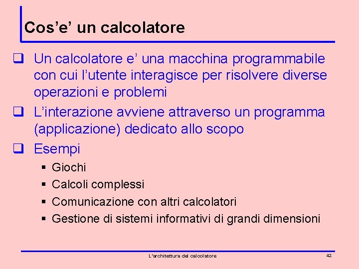 Cos’e’ un calcolatore q Un calcolatore e’ una macchina programmabile con cui l’utente interagisce