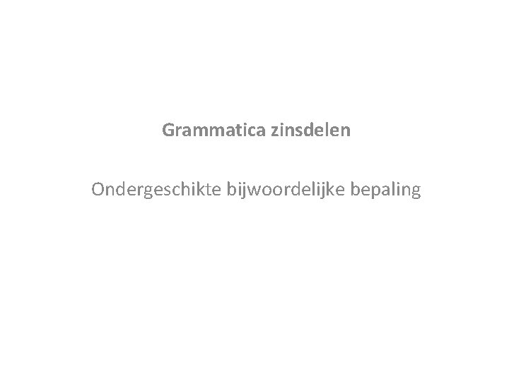Grammatica zinsdelen Ondergeschikte bijwoordelijke bepaling 