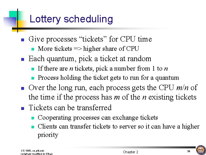 Lottery scheduling n Give processes “tickets” for CPU time n n Each quantum, pick