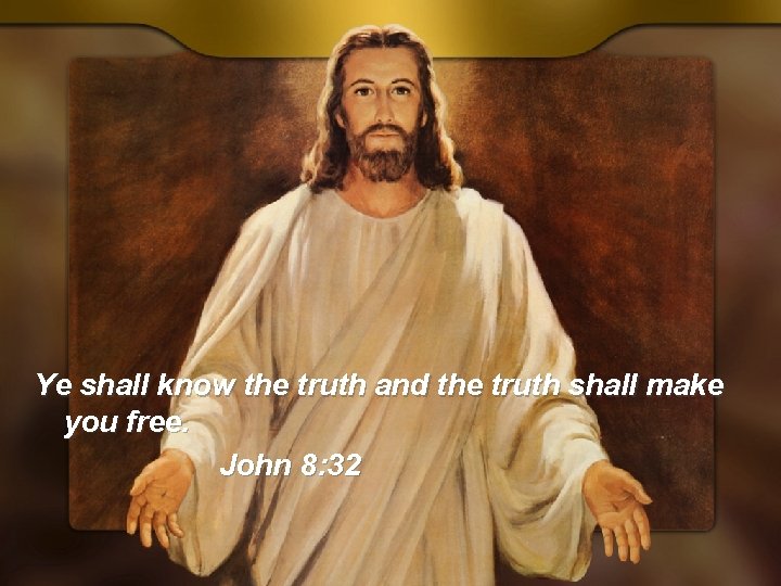 Ye shall know the truth and the truth shall make you free. John 8: