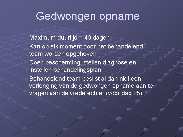 Gedwongen opname Maximum duurtijd = 40 dagen Kan op elk moment door het behandelend