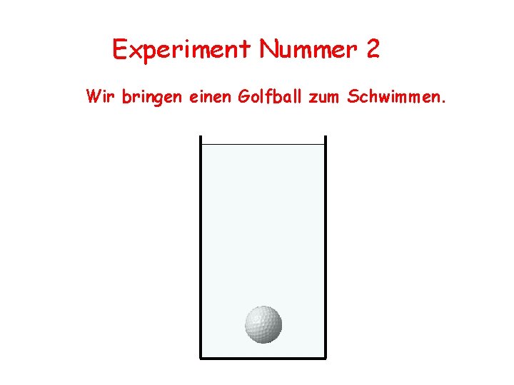 Experiment Nummer 2 Wir bringen einen Golfball zum Schwimmen. 