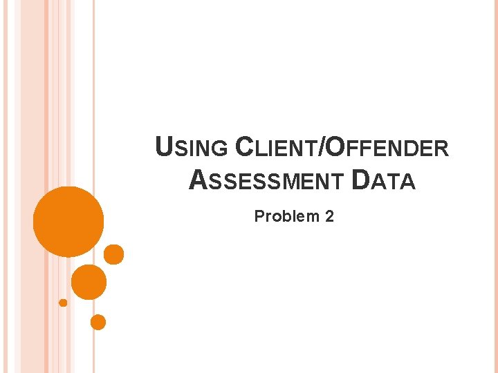 USING CLIENT/OFFENDER ASSESSMENT DATA Problem 2 