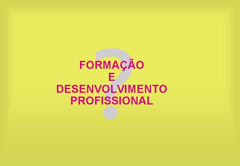 ? FORMAÇÃO E DESENVOLVIMENTO PROFISSIONAL 