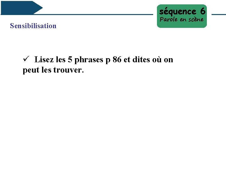 séquence 6 Sensibilisation Parole en scène ü Lisez les 5 phrases p 86 et