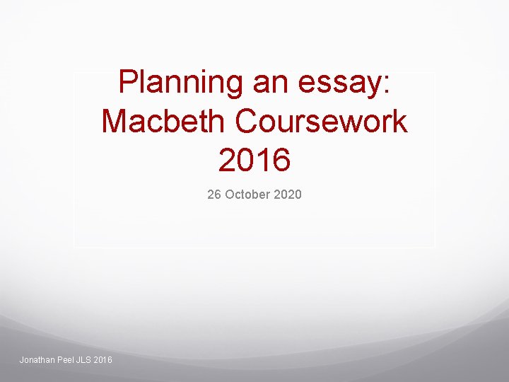 Planning an essay: Macbeth Coursework 2016 26 October 2020 Jonathan Peel JLS 2016 