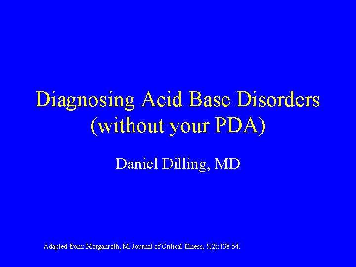 Diagnosing Acid Base Disorders (without your PDA) Daniel Dilling, MD Adapted from: Morganroth, M.
