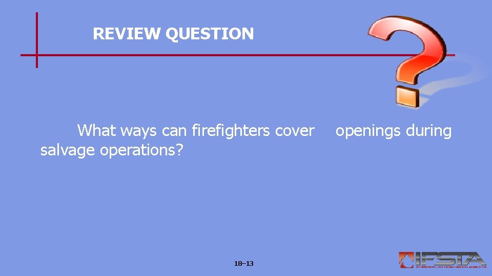 REVIEW QUESTION What ways can firefighters cover salvage operations? 18– 13 openings during 