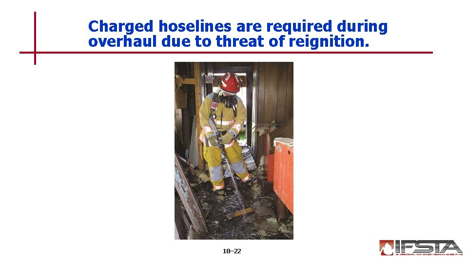 Charged hoselines are required during overhaul due to threat of reignition. 18– 22 