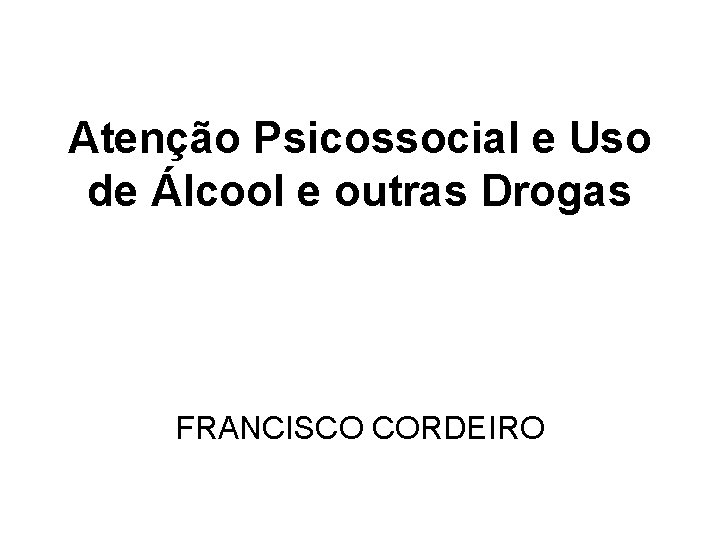 Atenção Psicossocial e Uso de Álcool e outras Drogas FRANCISCO CORDEIRO 
