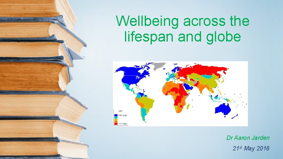 Wellbeing across the lifespan and globe Dr Aaron Jarden 21 st May 2016 