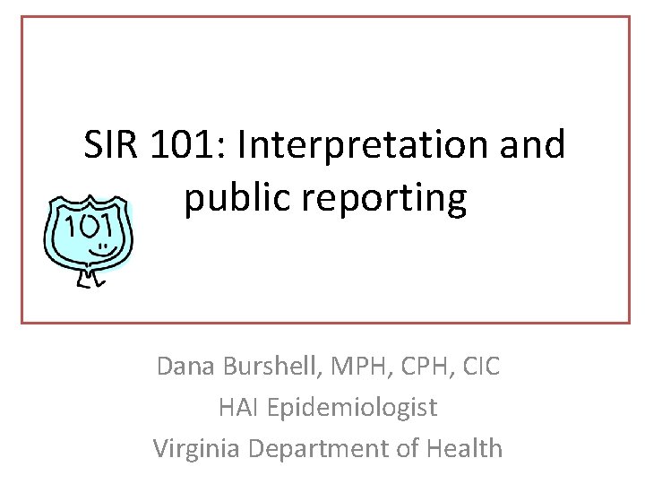 SIR 101: Interpretation and public reporting Dana Burshell, MPH, CIC HAI Epidemiologist Virginia Department