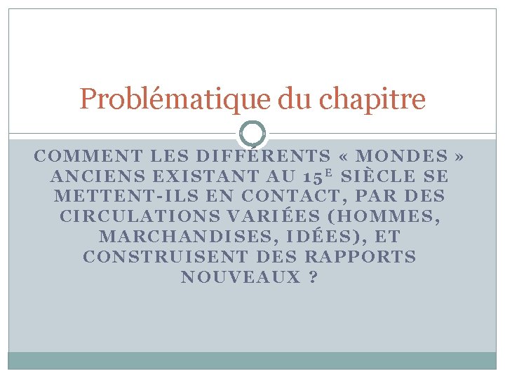 Problématique du chapitre COMMENT LES DIFFÉRENTS « MONDES » ANCIENS EXISTANT AU 15 E