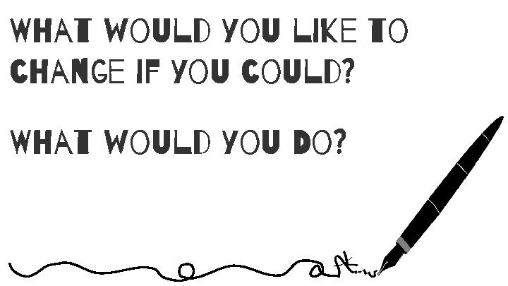What would you like to change if you could? What would you Do? 