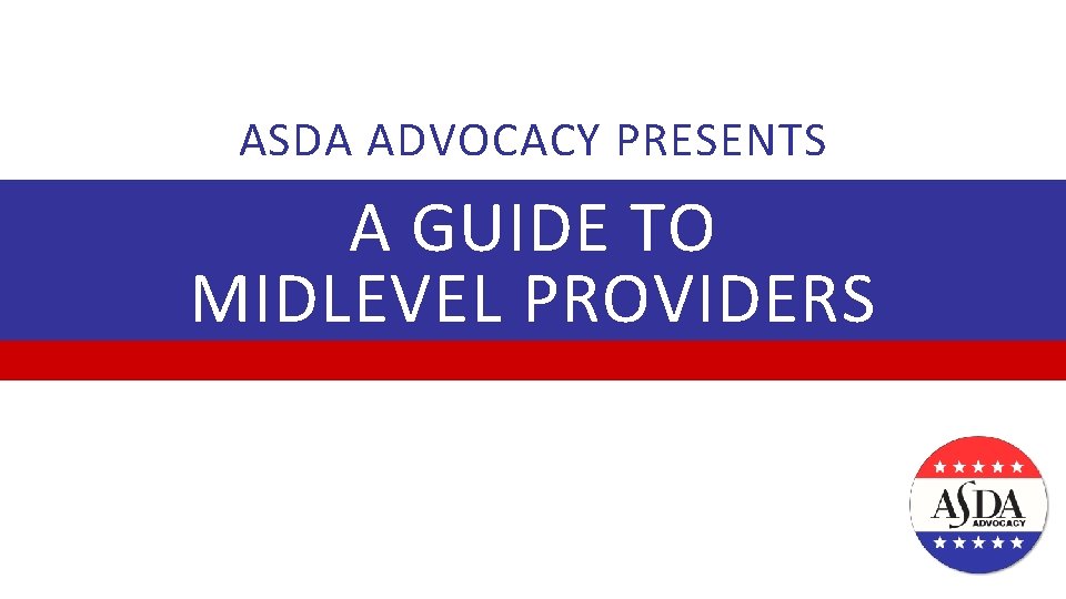 ASDA ADVOCACY PRESENTS A GUIDE TO MIDLEVEL PROVIDERS 