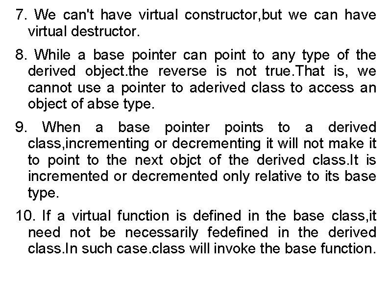 7. We can't have virtual constructor, but we can have virtual destructor. 8. While