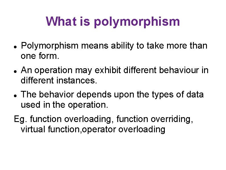 What is polymorphism Polymorphism means ability to take more than one form. An operation