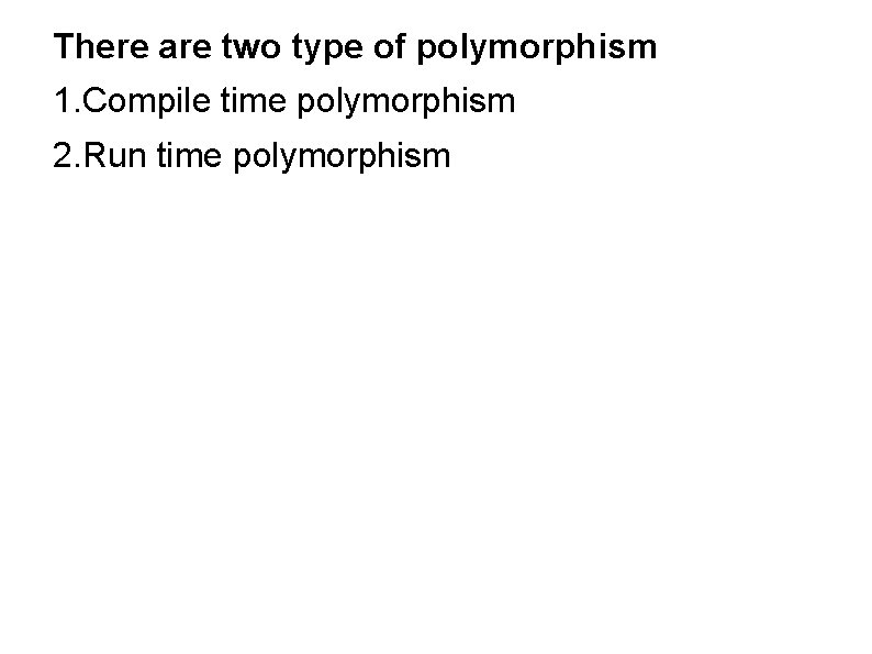 There are two type of polymorphism 1. Compile time polymorphism 2. Run time polymorphism