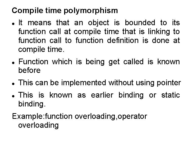 Compile time polymorphism It means that an object is bounded to its function call