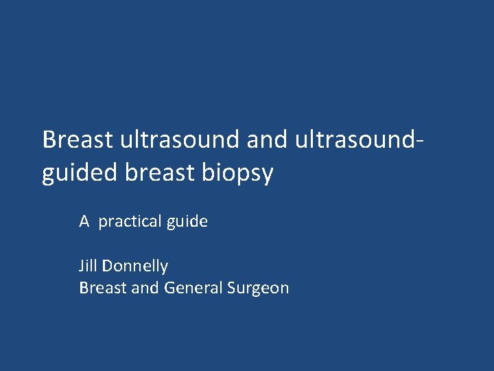 Breast ultrasound and ultrasoundguided breast biopsy A practical guide Jill Donnelly Breast and General