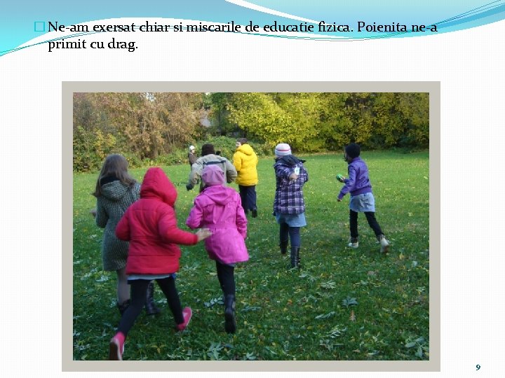 � Ne-am exersat chiar si miscarile de educatie fizica. Poienita ne-a primit cu drag.