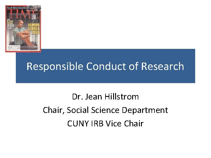 Responsible Conduct of Research Dr. Jean Hillstrom Chair, Social Science Department CUNY IRB Vice