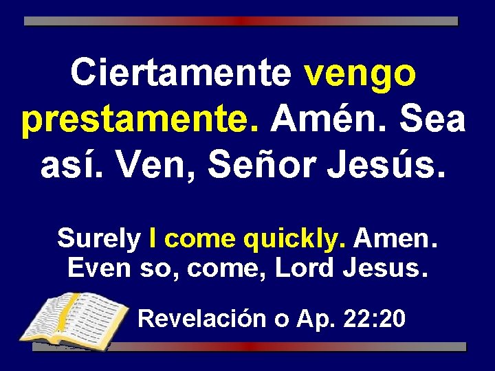 Ciertamente vengo prestamente. Amén. Sea así. Ven, Señor Jesús. Surely I come quickly. Amen.