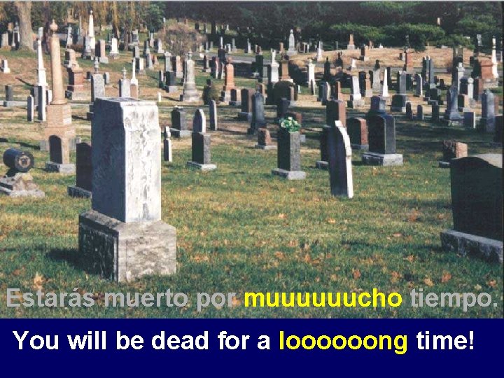 Estarás muerto por muuuuuucho tiempo. You will be dead for a loooooong time! 