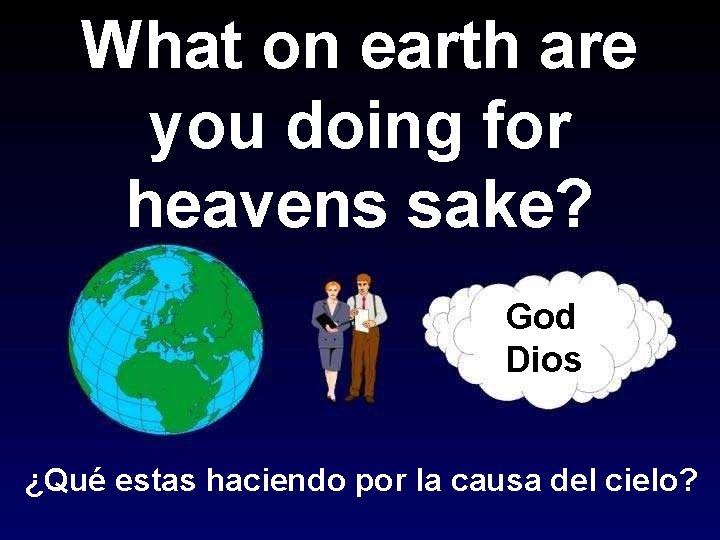 What on earth are you doing for heavens sake? God Dios ¿Qué estas haciendo