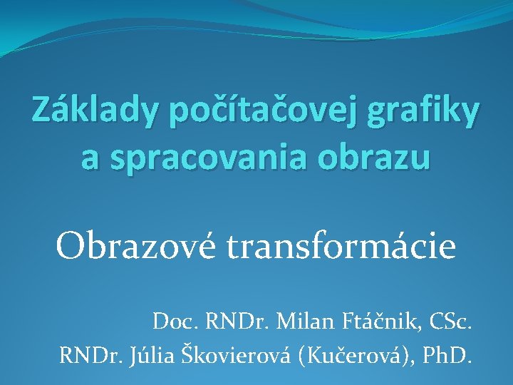 Základy počítačovej grafiky a spracovania obrazu Obrazové transformácie Doc. RNDr. Milan Ftáčnik, CSc. RNDr.