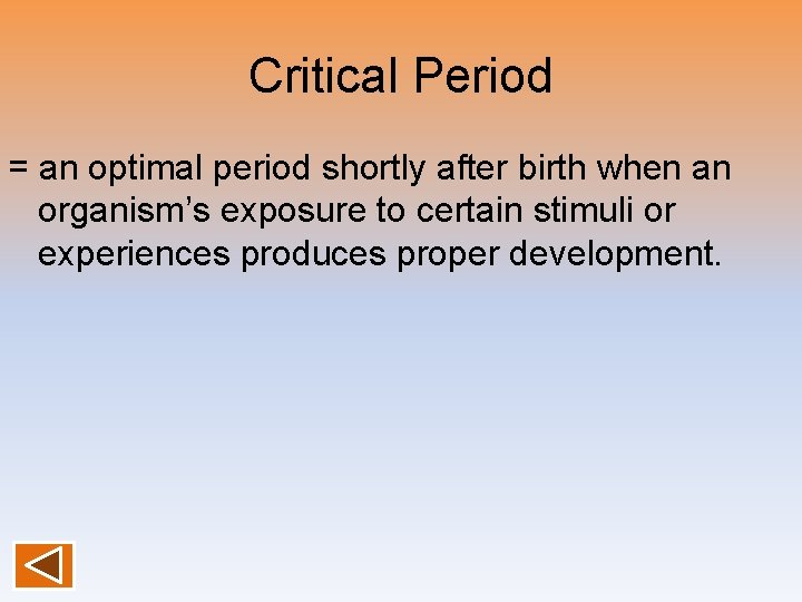 Critical Period = an optimal period shortly after birth when an organism’s exposure to