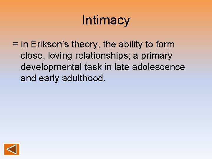 Intimacy = in Erikson’s theory, the ability to form close, loving relationships; a primary