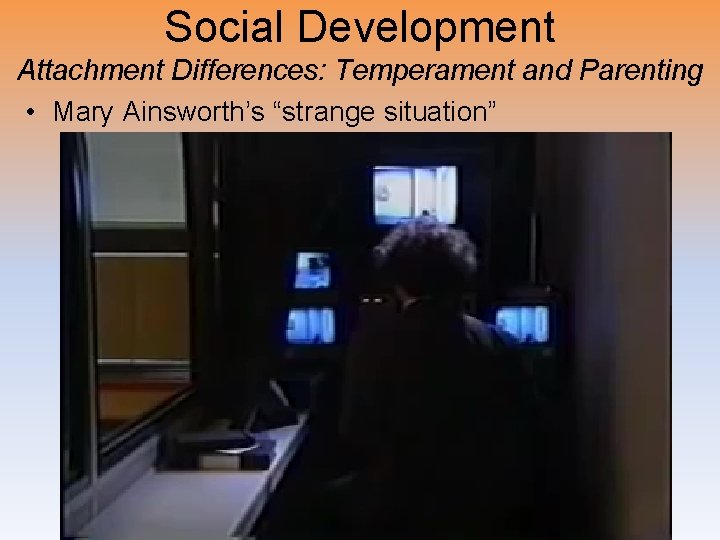 Social Development Attachment Differences: Temperament and Parenting • Mary Ainsworth’s “strange situation” 