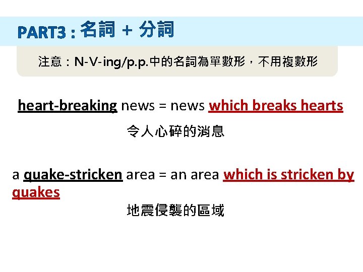 注意：N-V-ing/p. p. 中的名詞為單數形，不用複數形 heart-breaking news = news which breaks hearts 令人心碎的消息 a quake-stricken area