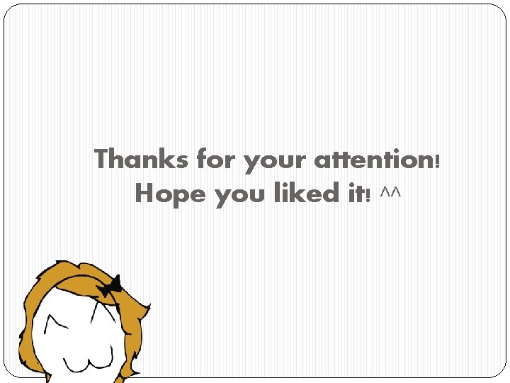 Thanks for your attention! Hope you liked it! ^^ 